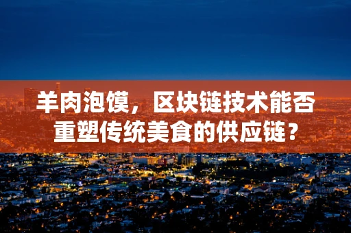 羊肉泡馍，区块链技术能否重塑传统美食的供应链？