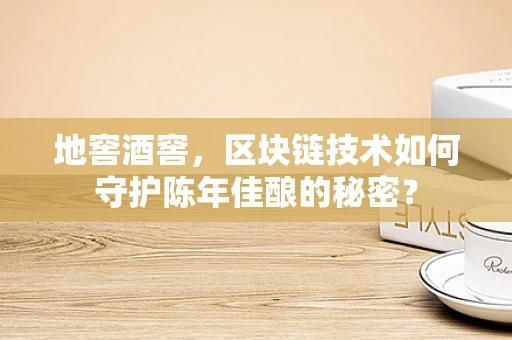 地窖酒窖，区块链技术如何守护陈年佳酿的秘密？