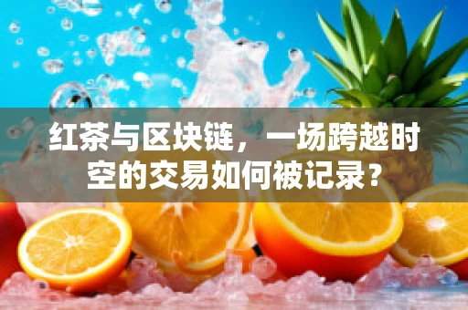 红茶与区块链，一场跨越时空的交易如何被记录？