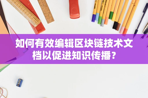 如何有效编辑区块链技术文档以促进知识传播？