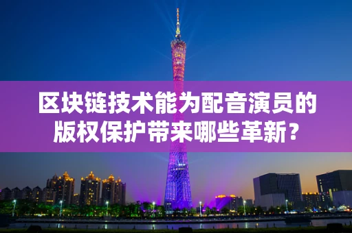 区块链技术能为配音演员的版权保护带来哪些革新？