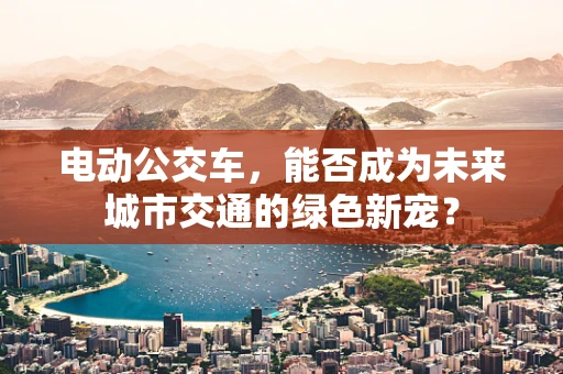 电动公交车，能否成为未来城市交通的绿色新宠？