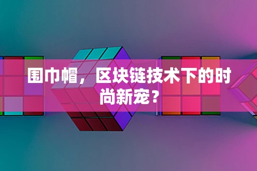 围巾帽，区块链技术下的时尚新宠？