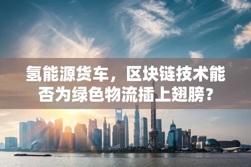 氢能源货车，区块链技术能否为绿色物流插上翅膀？