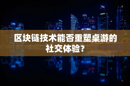 区块链技术能否重塑桌游的社交体验？