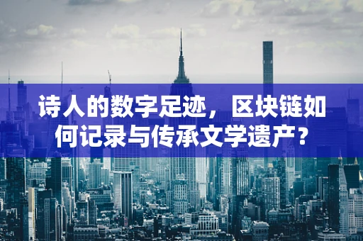 诗人的数字足迹，区块链如何记录与传承文学遗产？