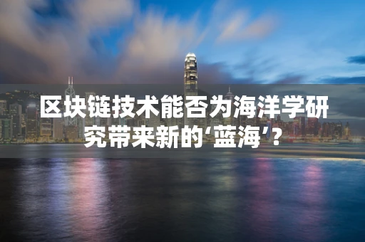 区块链技术能否为海洋学研究带来新的‘蓝海’？