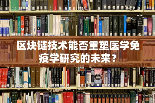 区块链技术能否重塑医学免疫学研究的未来？
