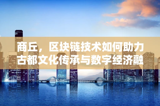 商丘，区块链技术如何助力古都文化传承与数字经济融合？