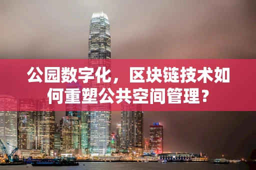 公园数字化，区块链技术如何重塑公共空间管理？