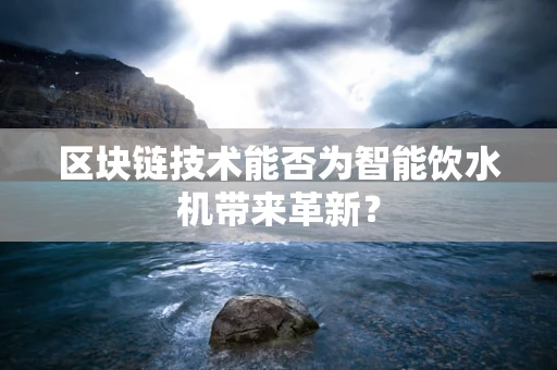 区块链技术能否为智能饮水机带来革新？