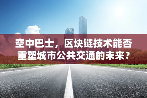 空中巴士，区块链技术能否重塑城市公共交通的未来？