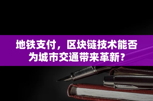 地铁支付，区块链技术能否为城市交通带来革新？