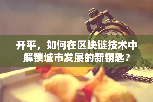开平，如何在区块链技术中解锁城市发展的新钥匙？