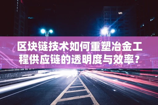 区块链技术如何重塑冶金工程供应链的透明度与效率？