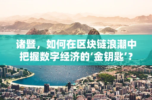 诸暨，如何在区块链浪潮中把握数字经济的‘金钥匙’？