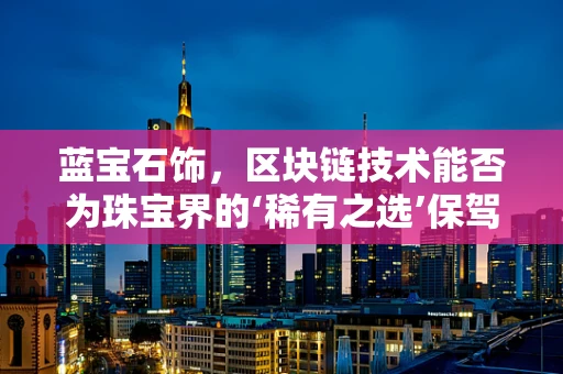 蓝宝石饰，区块链技术能否为珠宝界的‘稀有之选’保驾护航？