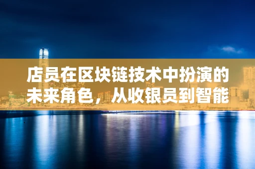 店员在区块链技术中扮演的未来角色，从收银员到智能合约执行者？