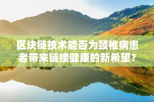 区块链技术能否为颈椎病患者带来链接健康的新希望？