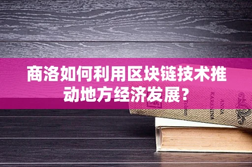 商洛如何利用区块链技术推动地方经济发展？