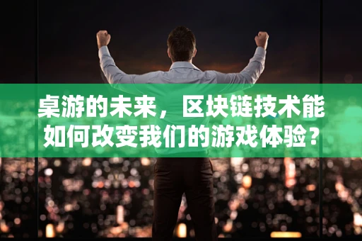 桌游的未来，区块链技术能如何改变我们的游戏体验？