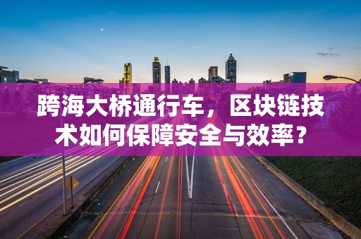 跨海大桥通行车，区块链技术如何保障安全与效率？