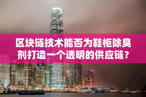 区块链技术能否为鞋柜除臭剂打造一个透明的供应链？