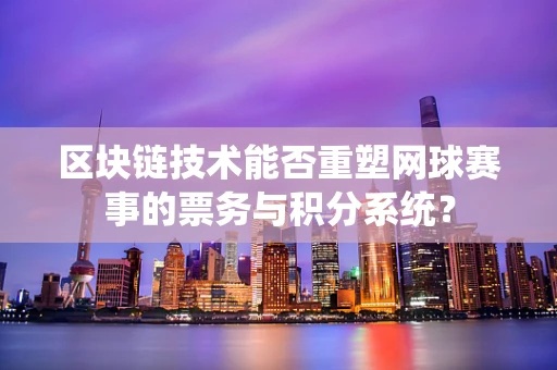 区块链技术能否重塑网球赛事的票务与积分系统？