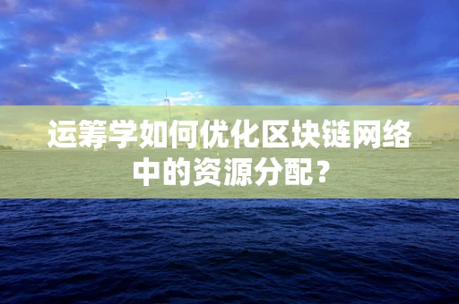 运筹学如何优化区块链网络中的资源分配？