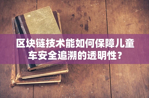 区块链技术能如何保障儿童车安全追溯的透明性？