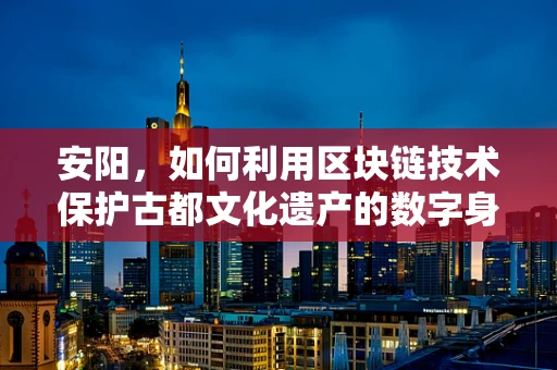 安阳，如何利用区块链技术保护古都文化遗产的数字身份？