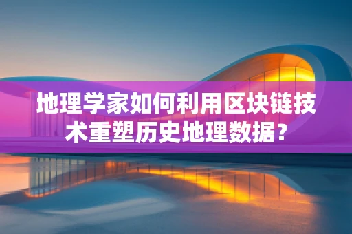 地理学家如何利用区块链技术重塑历史地理数据？