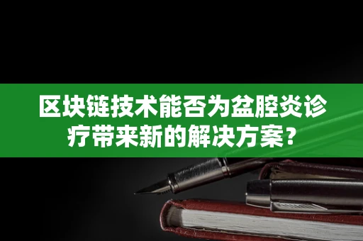 区块链技术能否为盆腔炎诊疗带来新的解决方案？