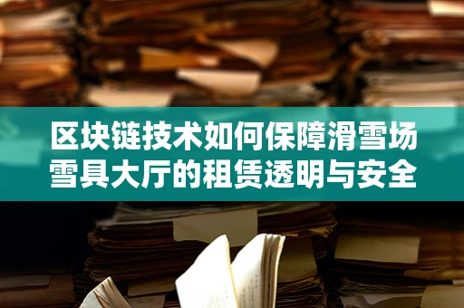 区块链技术如何保障滑雪场雪具大厅的租赁透明与安全？