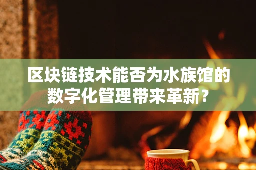 区块链技术能否为水族馆的数字化管理带来革新？