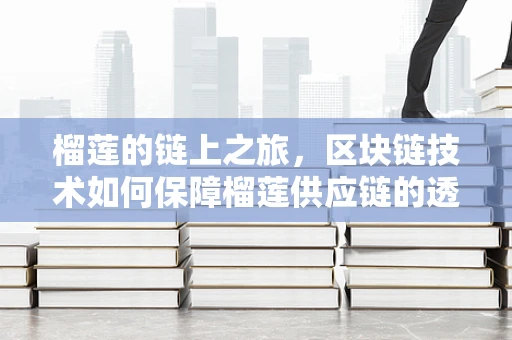 榴莲的链上之旅，区块链技术如何保障榴莲供应链的透明与安全？