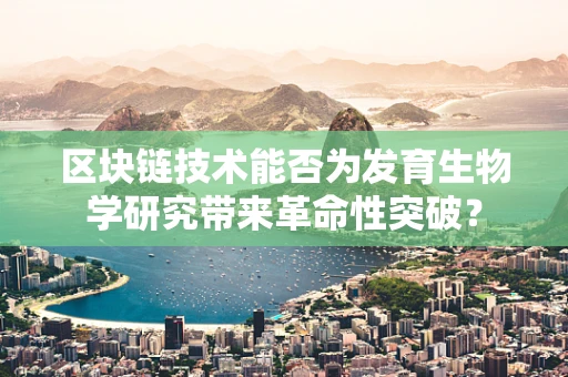 区块链技术能否为发育生物学研究带来革命性突破？