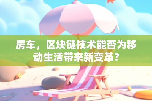 房车，区块链技术能否为移动生活带来新变革？