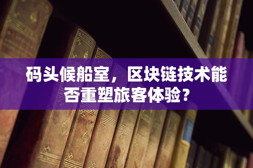 码头候船室，区块链技术能否重塑旅客体验？