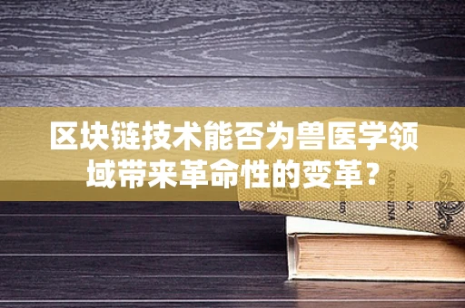 区块链技术能否为兽医学领域带来革命性的变革？
