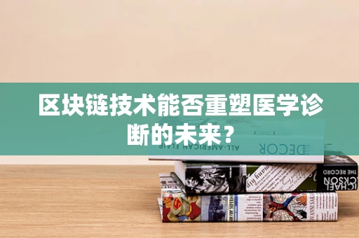 区块链技术能否重塑医学诊断的未来？